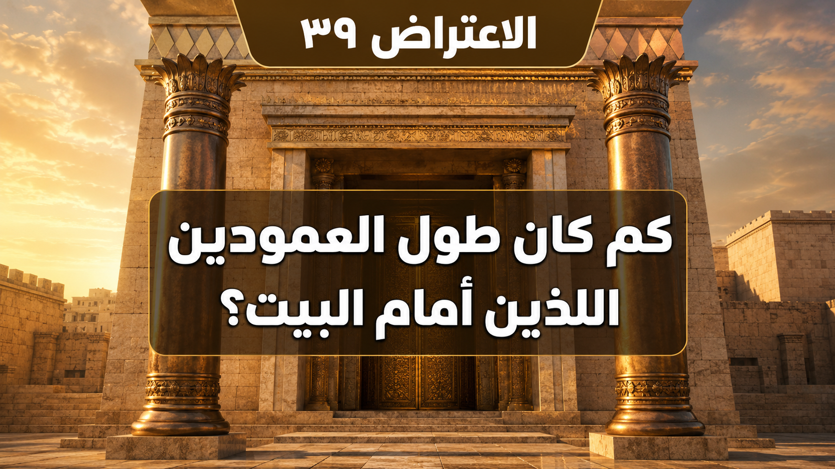 الاعتراض ٣٩: كم كان طول العمودين اللذين أمام البيت؟