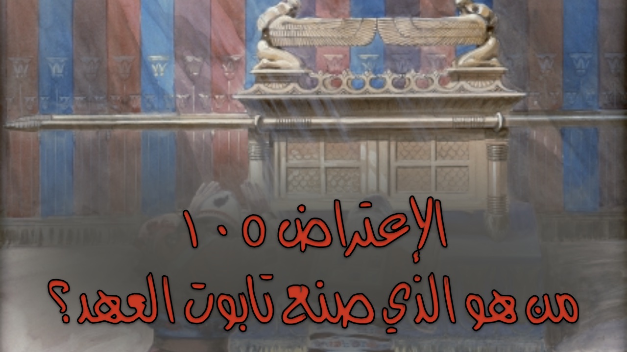 الإعتراض #١٠٥، من هو الشخص الذي صنع تابوت العهد؟
