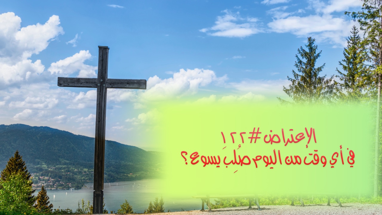 الإعتراض #١٢٢، في أي وقت من اليوم صُلِبَ يسوع؟