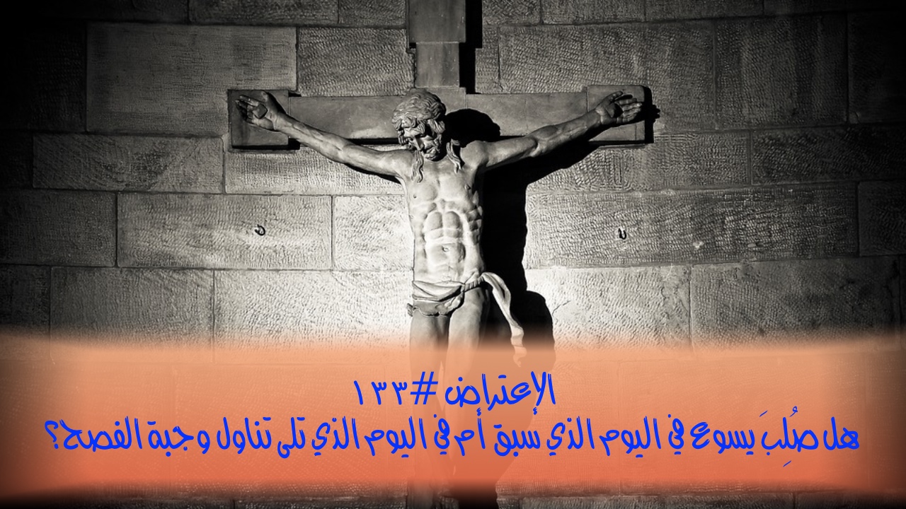 الإعتراض #١٣٣، هل صُلِبَ يسوع في اليوم الذي سبق أم في اليوم الذي تلى تناول وجبة الفصح؟