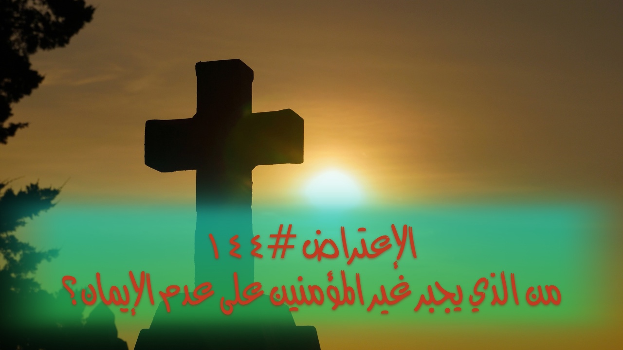 الاعتراض ١٤٤: من الذي يُجبر غير المؤمنين على عدم الإيمان؟