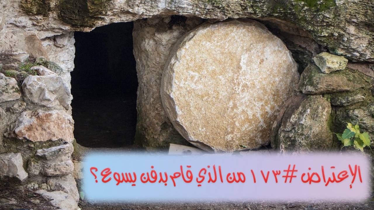 الاعتراض ١٧٣: من الذي قام بدفن يسوع؟