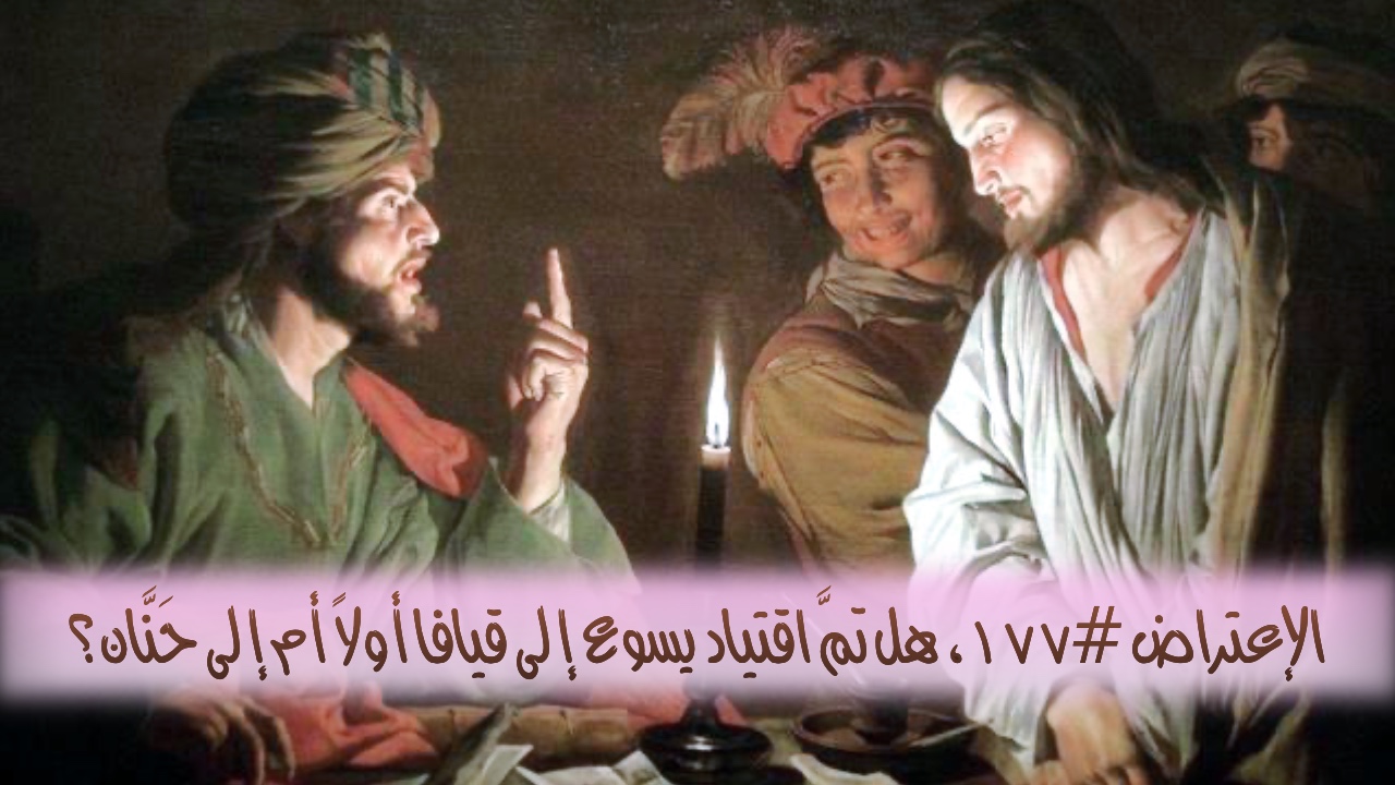 الاعتراض ١٧٧: هل تمَّ اقتياد يسوع إلى قيافا أولًا أم إلى حَنَّان؟