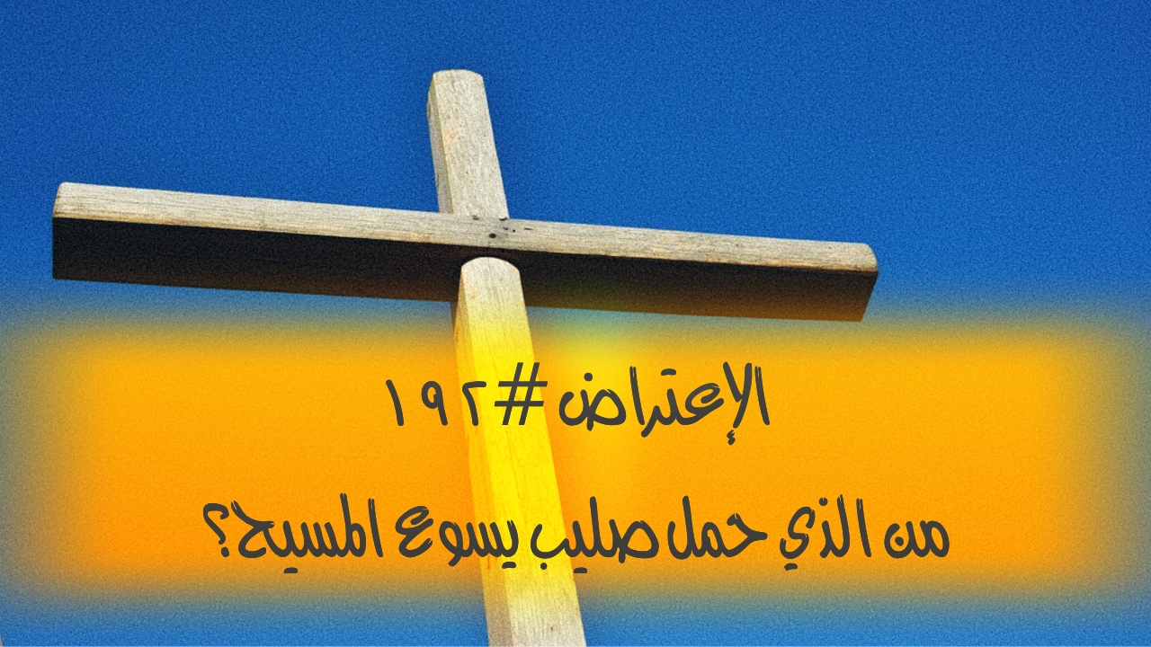 الاعتراض ١٩٢: من الذي حمل صليب يسوع المسيح؟