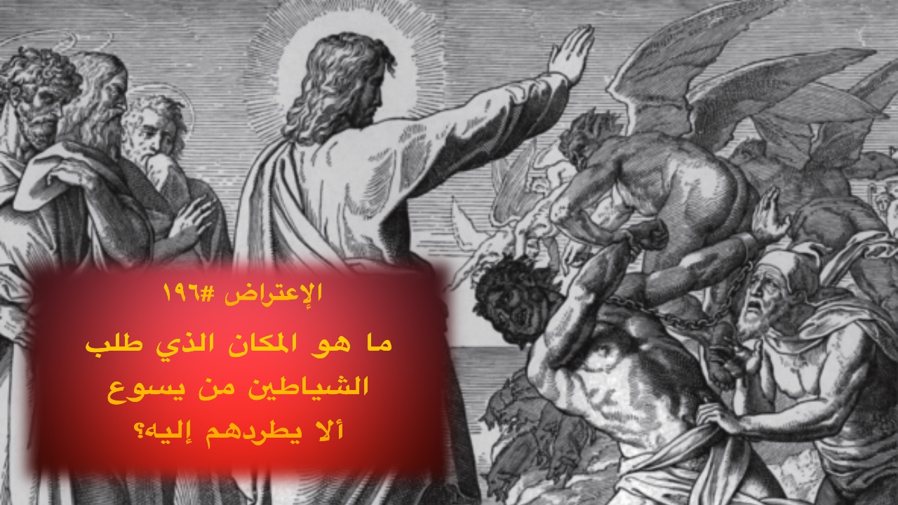 الاعتراض ١٩٦: ما هو المكان الذي طلب الشياطين من يسوع ألا يطردهم إليه؟