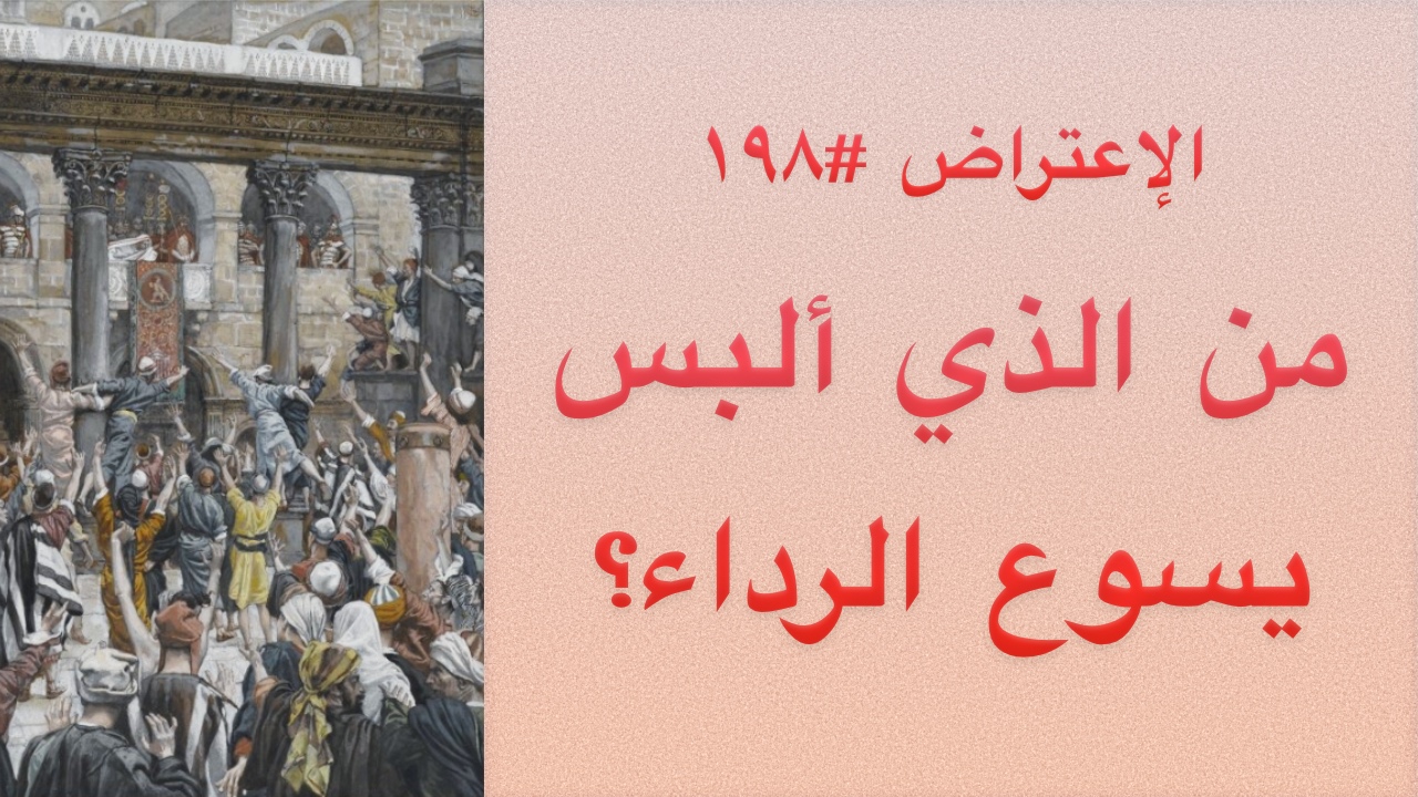 الاعتراض ١٩٨: من الذي ألبس يسوع الرداء؟