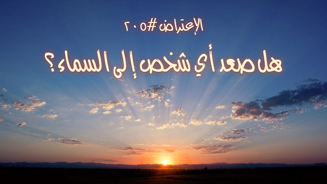 الاعتراض ٢٠٥: هل صعد أي شخص إلى السماء؟