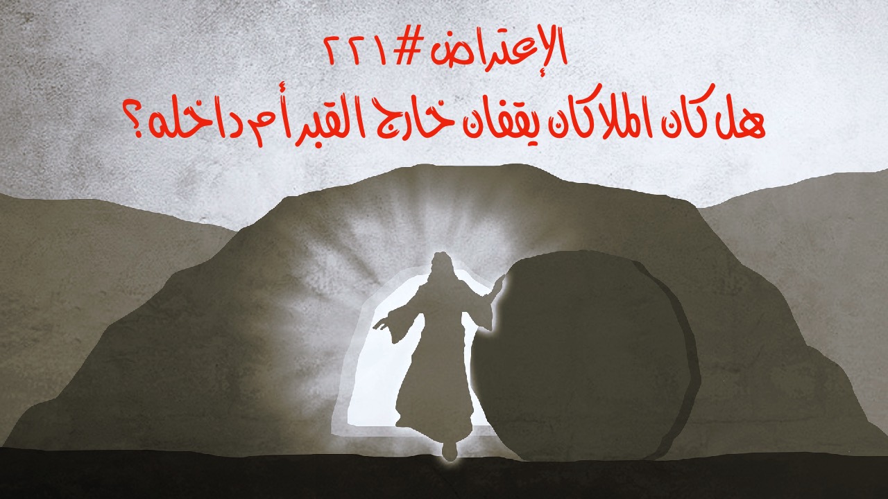 الاعتراض ٢٢١: هل كان الملاكان (أو الرجلان) خارج قبر يسوع أم داخله حين وصلت النسوة؟