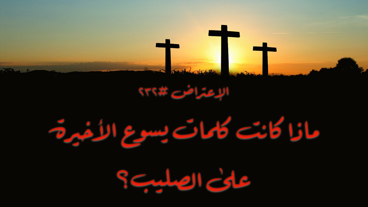 الاعتراض ٢٣٢: ماذا كانت آخر كلمات يسوع؟
