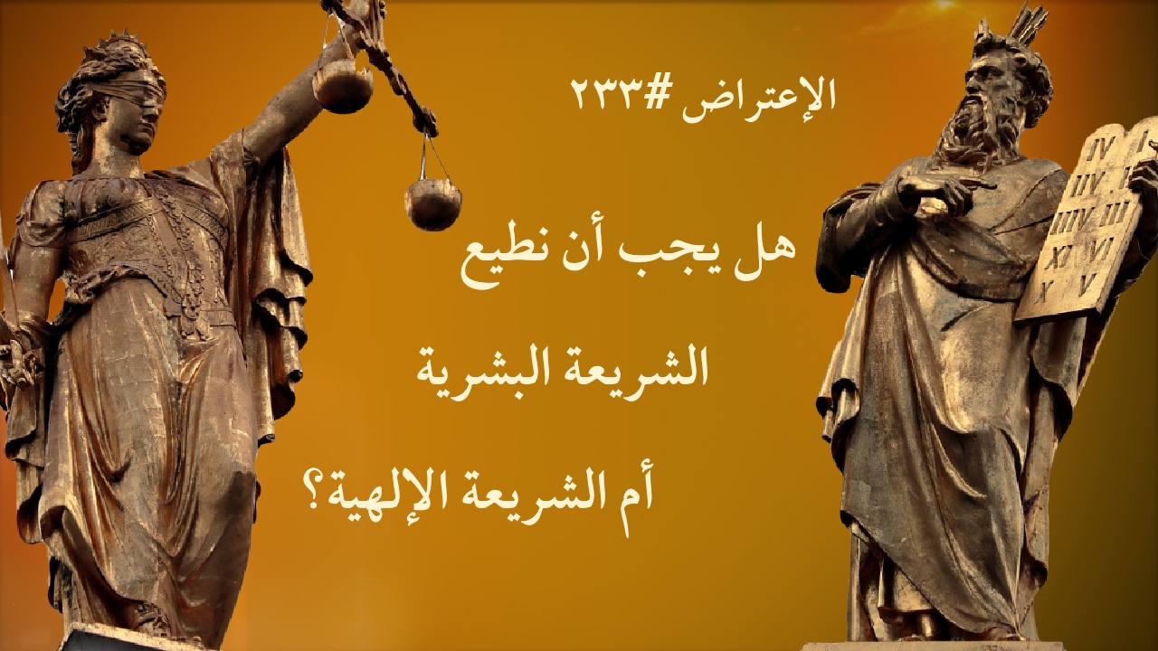الاعتراض ٢٣٣: هل يجب أن نُطيع الشريعة البشرية أم الشريعة الإلهية؟