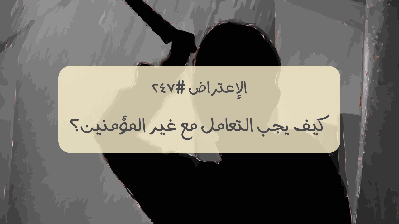 الاعتراض ٢٤٧: كيف يجب أن يتم التعامل مع غير المؤمنين؟