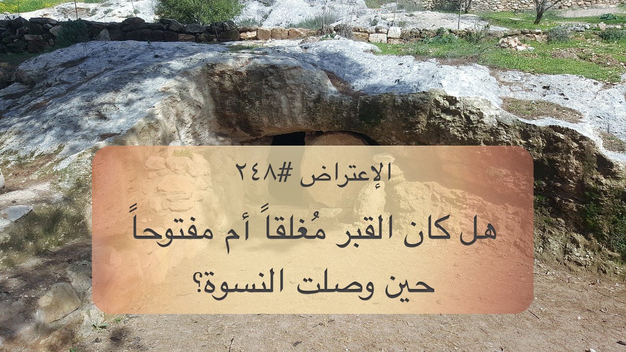 الاعتراض ٢٤٨: هل كان القبر مُغلقاً أم مفتوحاً عند وصول النسوة؟